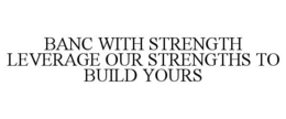 BANC WITH STRENGTH LEVERAGE OUR STRENGTHS TO BUILD YOURS