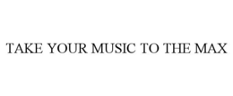 TAKE YOUR MUSIC TO THE MAX