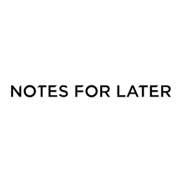 NOTES FOR LATER
