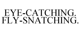 EYE-CATCHING. FLY-SNATCHING.