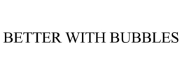 BETTER WITH BUBBLES