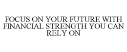 FOCUS ON YOUR FUTURE WITH FINANCIAL STRENGTH YOU CAN RELY ON