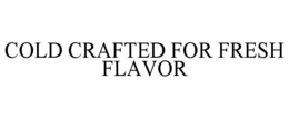 COLD CRAFTED FOR FRESH FLAVOR