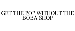GET THE POP WITHOUT THE BOBA SHOP