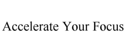 ACCELERATE YOUR FOCUS