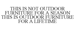 THIS IS NOT OUTDOOR FURNITURE FOR A SEASON THIS IS OUTDOOR FURNITURE FOR A LIFETIME