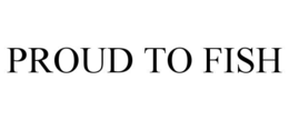 PROUD TO FISH