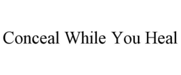 CONCEAL WHILE YOU HEAL