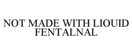 NOT MADE WITH LIOUID FENTALNAL
