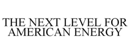 THE NEXT LEVEL FOR AMERICAN ENERGY
