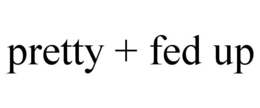 PRETTY + FED UP