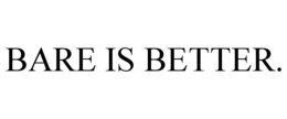 BARE IS BETTER.