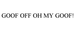 GOOF OFF OH MY GOOF!