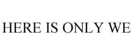 HERE IS ONLY WE