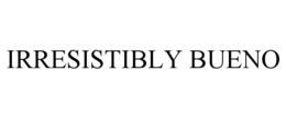 IRRESISTIBLY BUENO