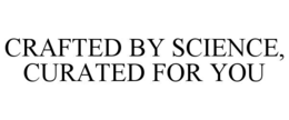 CRAFTED BY SCIENCE, CURATED FOR YOU