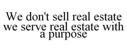 WE DON'T SELL REAL ESTATE WE SERVE REAL ESTATE WITH A PURPOSE