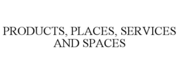 PRODUCTS, PLACES, SERVICES AND SPACES
