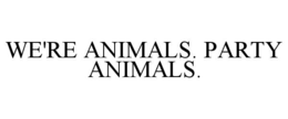 WE'RE ANIMALS. PARTY ANIMALS.