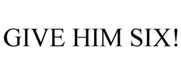 GIVE HIM SIX!