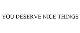 YOU DESERVE NICE THINGS