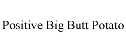 POSITIVE BIG BUTT POTATO