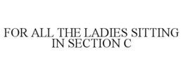 FOR ALL THE LADIES SITTING IN SECTION C