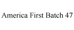 AMERICA FIRST BATCH 47