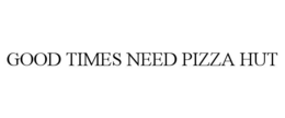 GOOD TIMES NEED PIZZA HUT