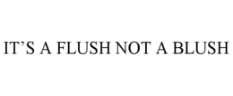 IT’S A FLUSH NOT A BLUSH