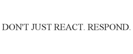 DON'T JUST REACT. RESPOND.