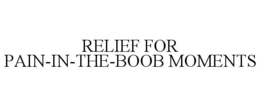 RELIEF FOR PAIN-IN-THE-BOOB MOMENTS