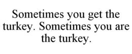 SOMETIMES YOU GET THE TURKEY. SOMETIMES YOU ARE THE TURKEY.