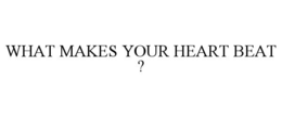 WHAT MAKES YOUR HEART BEAT ?