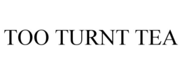 TOO TURNT TEA