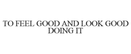 TO FEEL GOOD AND LOOK GOOD DOING IT