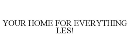 YOUR HOME FOR EVERYTHING LES!
