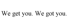 WE GET YOU. WE GOT YOU.