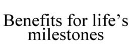 BENEFITS FOR LIFE’S MILESTONES
