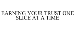 EARNING YOUR TRUST ONE SLICE AT A TIME
