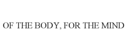 OF THE BODY, FOR THE MIND