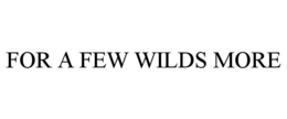 FOR A FEW WILDS MORE
