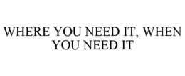 WHERE YOU NEED IT, WHEN YOU NEED IT