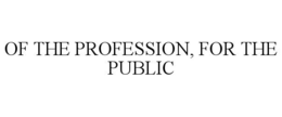 OF THE PROFESSION, FOR THE PUBLIC