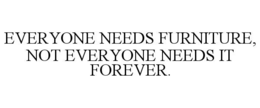 EVERYONE NEEDS FURNITURE, NOT EVERYONE NEEDS IT FOREVER.