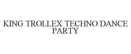KING TROLLEX TECHNO DANCE PARTY