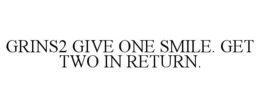GRINS2 GIVE ONE SMILE. GET TWO IN RETURN.