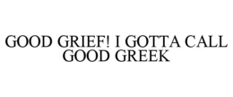 GOOD GRIEF! I GOTTA CALL GOOD GREEK