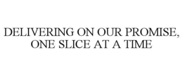 DELIVERING ON OUR PROMISE, ONE SLICE AT A TIME