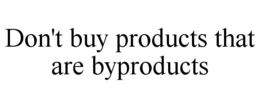 DON'T BUY PRODUCTS THAT ARE BYPRODUCTS